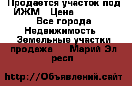 Продается участок под ИЖМ › Цена ­ 500 000 - Все города Недвижимость » Земельные участки продажа   . Марий Эл респ.